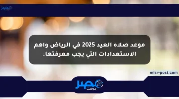موعد صلاة العيد 2025 في الرياض وأهم الاستعدادات التي يجب معرفتها.